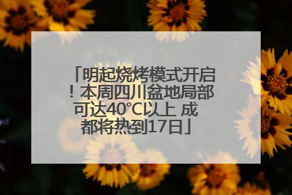 明起烧烤模式开启！本周四川盆地局部可达40℃以上 成都将热到17日