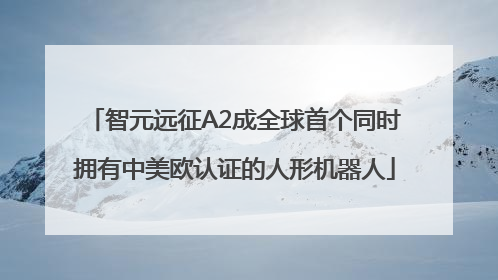 智元远征A2成全球首个同时拥有中美欧认证的人形机器人