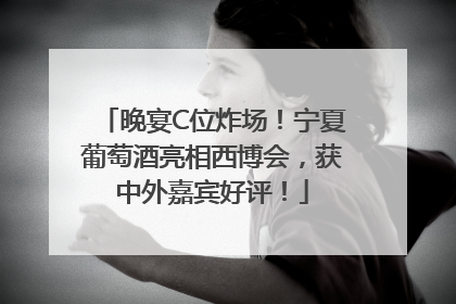 晚宴C位炸场！宁夏葡萄酒亮相西博会，获中外嘉宾好评！