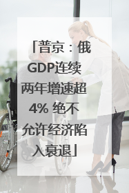 普京：俄GDP连续两年增速超4% 绝不允许经济陷入衰退