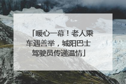 暖心一幕！老人乘车遇善举，城阳巴士驾驶员传递温情
