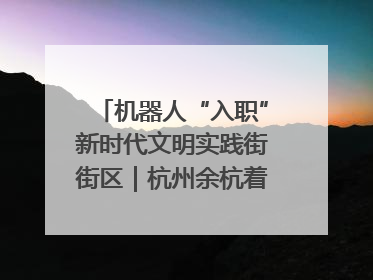 机器人“入职”新时代文明实践街街区｜杭州余杭着力提升城市精细化智能化管理水平