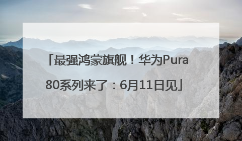 最强鸿蒙旗舰！华为Pura 80系列来了：6月11日见