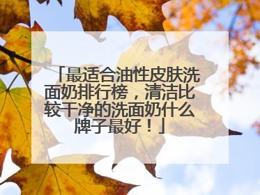 最适合油性皮肤洗面奶排行榜，清洁比较干净的洗面奶什么牌子最好！