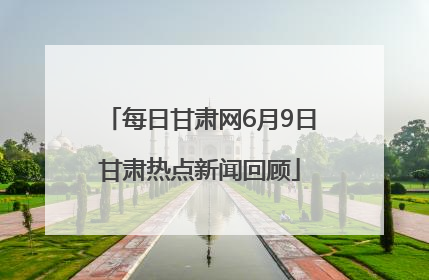 每日甘肃网6月9日甘肃热点新闻回顾