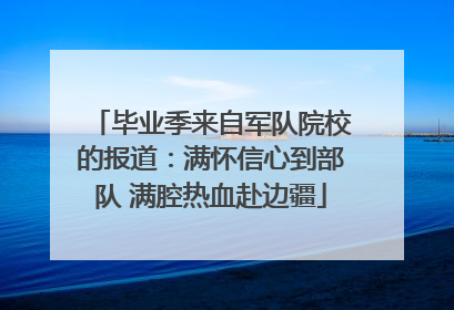 毕业季来自军队院校的报道：满怀信心到部队 满腔热血赴边疆