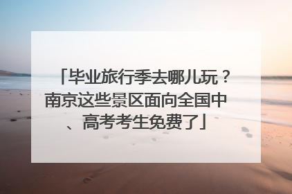毕业旅行季去哪儿玩？南京这些景区面向全国中、高考考生免费了