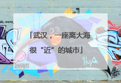 武汉，一座离大海很“近”的城市