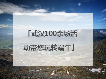 武汉100余场活动带您玩转端午