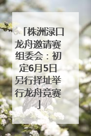 株洲渌口龙舟邀请赛组委会：初定6月5日另行择址举行龙舟竞赛