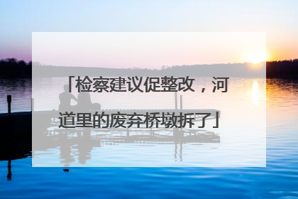 检察建议促整改，河道里的废弃桥墩拆了