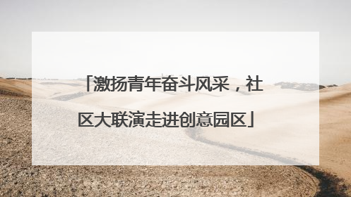 激扬青年奋斗风采，社区大联演走进创意园区