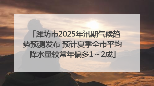 潍坊市2025年汛期气候趋势预测发布 预计夏季全市平均降水量较常年偏多1～2成