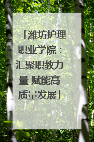 潍坊护理职业学院：汇聚职教力量 赋能高质量发展