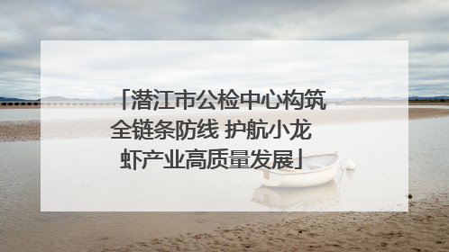 潜江市公检中心构筑全链条防线 护航小龙虾产业高质量发展
