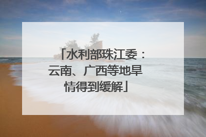 水利部珠江委：云南、广西等地旱情得到缓解
