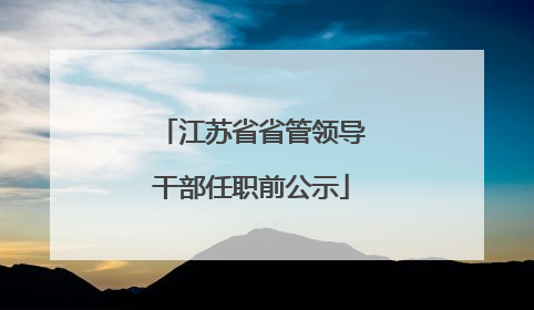江苏省省管领导干部任职前公示