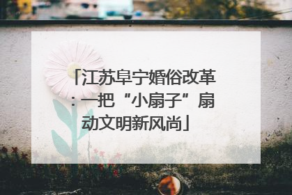 江苏阜宁婚俗改革：一把“小扇子”扇动文明新风尚