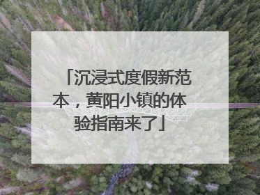 沉浸式度假新范本，黄阳小镇的体验指南来了