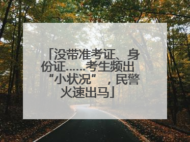 没带准考证、身份证……考生频出“小状况”，民警火速出马