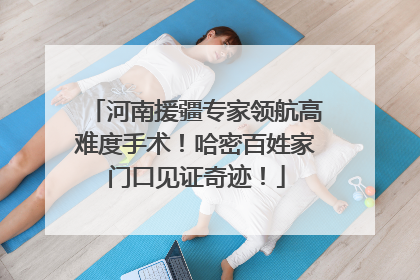 河南援疆专家领航高难度手术！哈密百姓家门口见证奇迹！