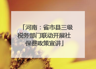 河南：省市县三级税务部门联动开展社保费政策宣讲
