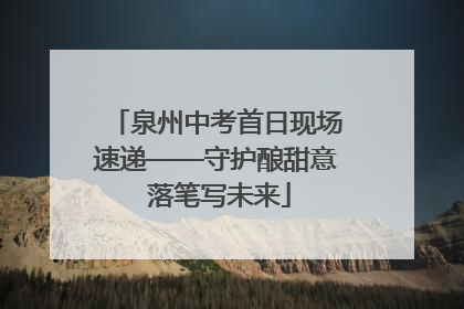 泉州中考首日现场速递——守护酿甜意 落笔写未来