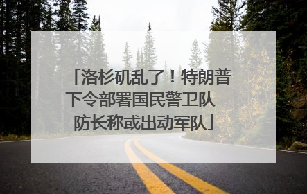 洛杉矶乱了！特朗普下令部署国民警卫队 防长称或出动军队