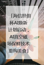 海信世俱杯AI焕新计划启动，AI真空磁场保鲜技术重构美食