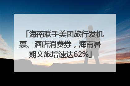海南联手美团旅行发机票、酒店消费券，海南暑期文旅增速达62%