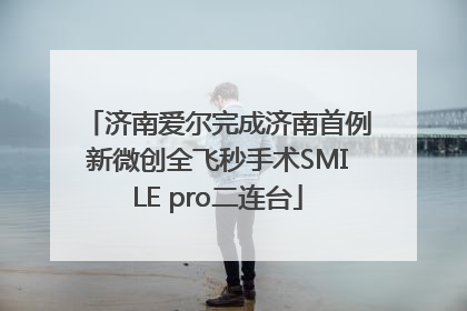 济南爱尔完成济南首例新微创全飞秒手术SMILE pro二连台