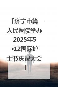 济宁市第一人民医院举办2025年5•12国际护士节庆祝大会