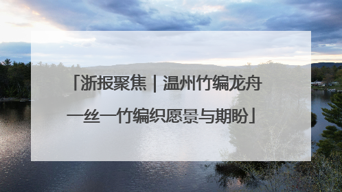 浙报聚焦｜温州竹编龙舟 一丝一竹编织愿景与期盼