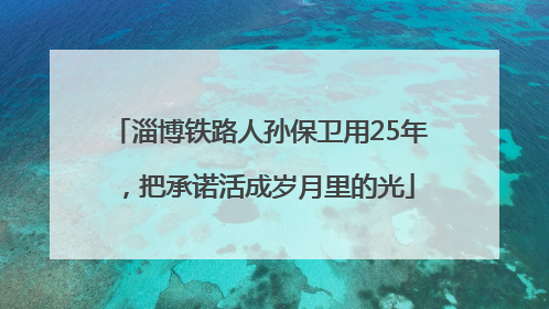 淄博铁路人孙保卫用25年，把承诺活成岁月里的光