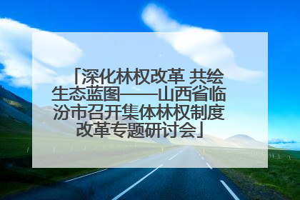 深化林权改革 共绘生态蓝图——山西省临汾市召开集体林权制度改革专题研讨会