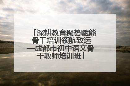 深耕教育聚势赋能 骨干培训领航致远—成都市初中语文骨干教师培训班