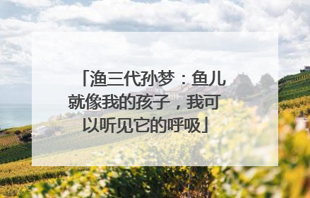渔三代孙梦：鱼儿就像我的孩子，我可以听见它的呼吸