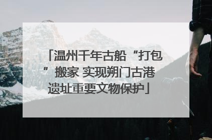 温州千年古船“打包”搬家 实现朔门古港遗址重要文物保护