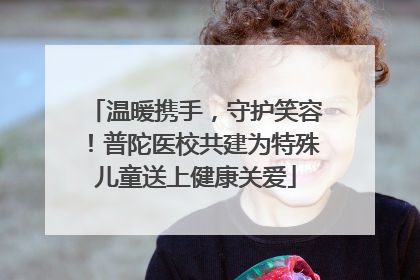 温暖携手，守护笑容！普陀医校共建为特殊儿童送上健康关爱