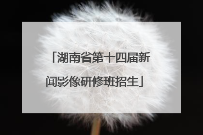 湖南省第十四届新闻影像研修班招生