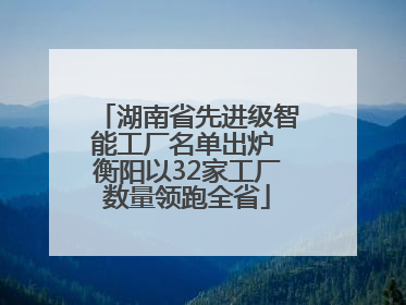 湖南省先进级智能工厂名单出炉 衡阳以32家工厂数量领跑全省