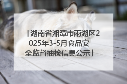 湖南省湘潭市雨湖区2025年3-5月食品安全监督抽检信息公示