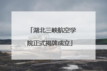湖北三峡航空学院正式揭牌成立