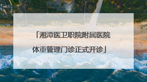 湘潭医卫职院附属医院体重管理门诊正式开诊