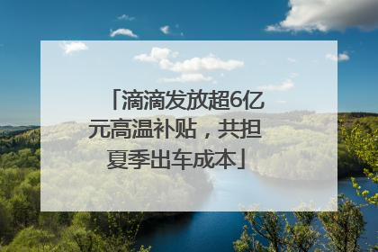 滴滴发放超6亿元高温补贴，共担夏季出车成本