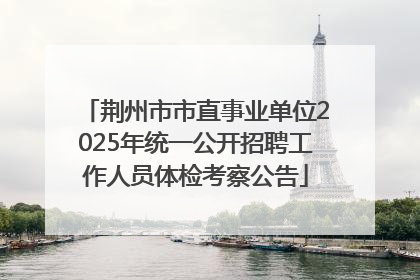 荆州市市直事业单位2025年统一公开招聘工作人员体检考察公告