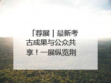 荐展｜最新考古成果与公众共享！一展纵览荆州2000年