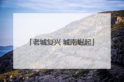 老城复兴 城南崛起