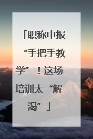 职称申报“手把手教学”！这场培训太“解渴”