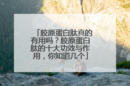 胶原蛋白肽真的有用吗？胶原蛋白肽的十大功效与作用，你知道几个